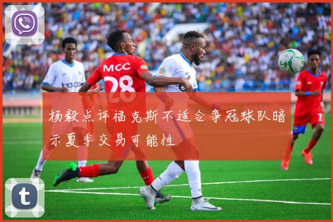 杨毅点评福克斯不适合争冠球队暗示夏季交易可能性