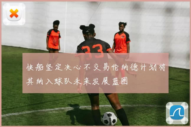 快船坚定决心不交易伦纳德计划将其纳入球队未来发展蓝图