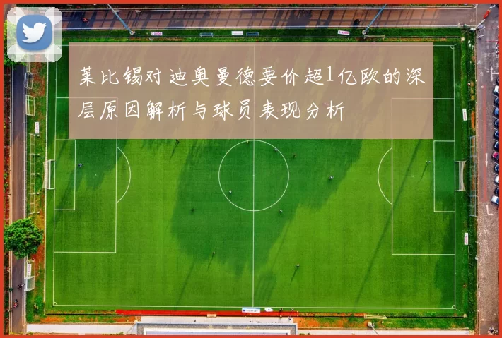 莱比锡对迪奥曼德要价超1亿欧的深层原因解析与球员表现分析