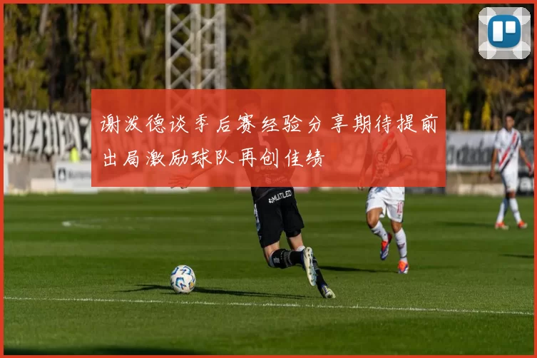 谢泼德谈季后赛经验分享期待提前出局激励球队再创佳绩