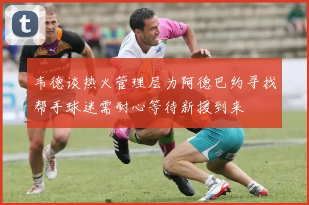 韦德谈热火管理层为阿德巴约寻找帮手球迷需耐心等待新援到来