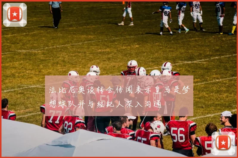 法比尼奥谈转会传闻表示皇马是梦想球队并与经纪人深入沟通
