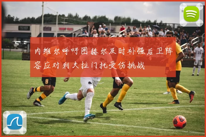 内维尔呼吁图赫尔及时补强后卫阵容应对利夫拉门托受伤挑战
