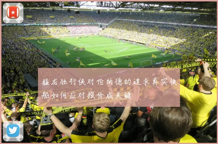 猛龙独行侠对伦纳德的追求真实快船如何应对报价成关键