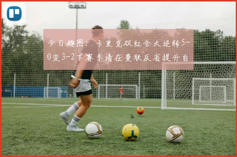今日趣图：卡里克双红会大逆转5-0变3-2下赛季请在曼联反省提升自己