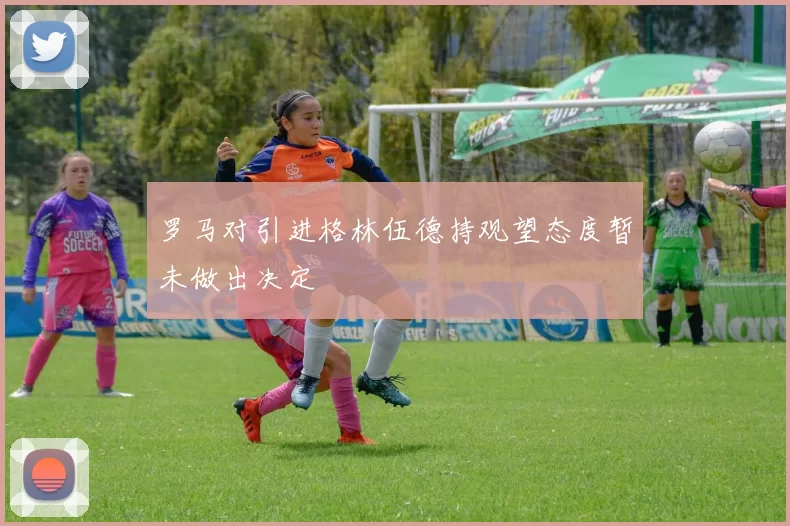 罗马对引进格林伍德持观望态度暂未做出决定