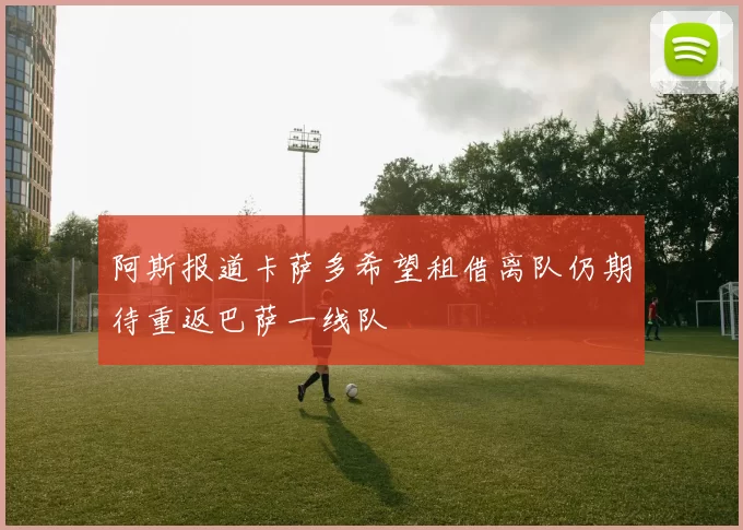阿斯报道卡萨多希望租借离队仍期待重返巴萨一线队