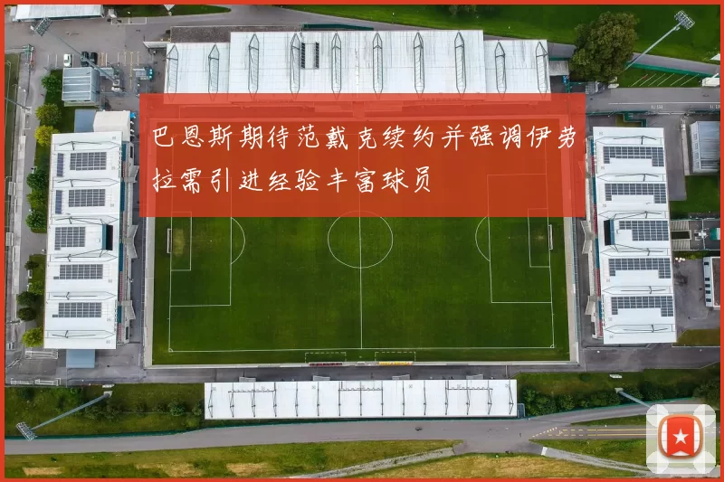 巴恩斯期待范戴克续约并强调伊劳拉需引进经验丰富球员