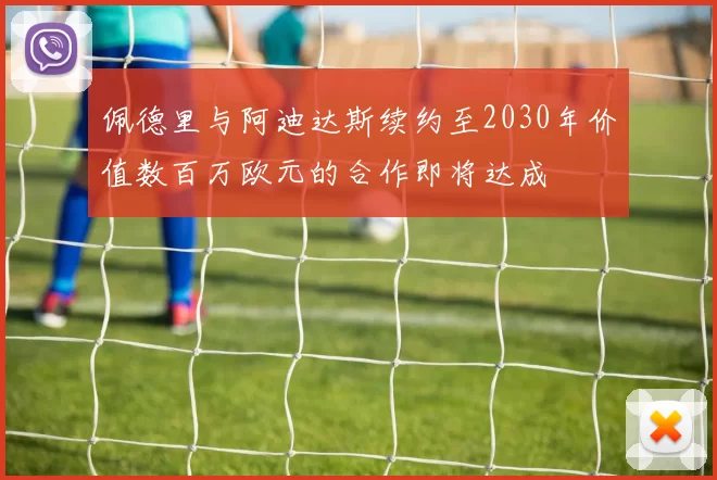 佩德里与阿迪达斯续约至2030年价值数百万欧元的合作即将达成