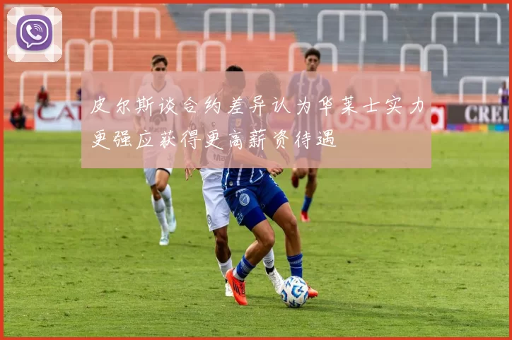 皮尔斯谈合约差异认为华莱士实力更强应获得更高薪资待遇