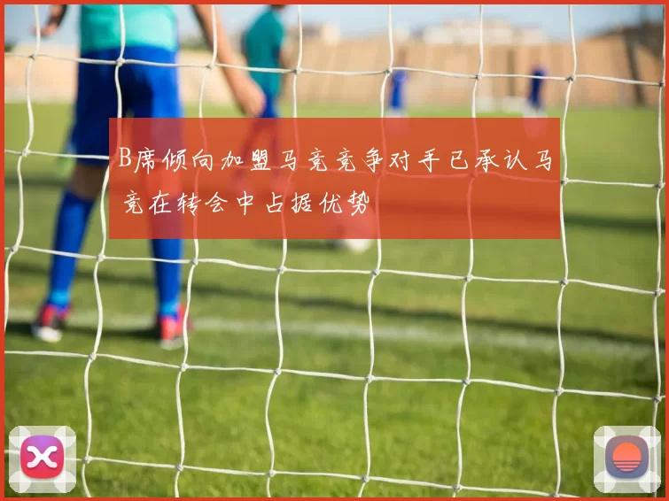 B席倾向加盟马竞竞争对手已承认马竞在转会中占据优势