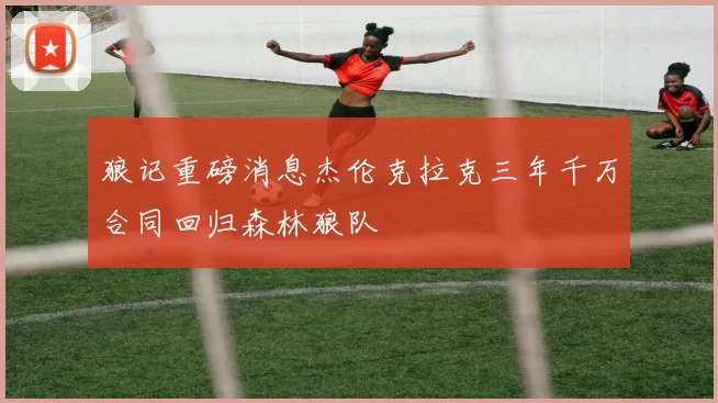 狼记重磅消息杰伦克拉克三年千万合同回归森林狼队