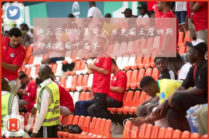 迪瓦茨称约基奇入历史前五詹姆斯却未进前十名单