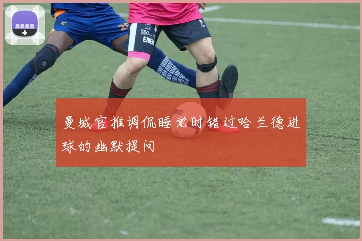 曼城官推调侃睡觉时错过哈兰德进球的幽默提问